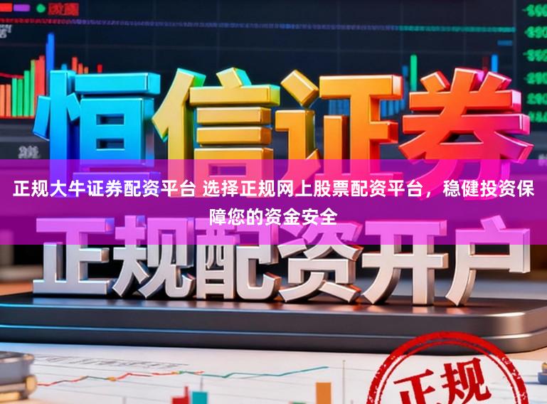 正规大牛证券配资平台 选择正规网上股票配资平台，稳健投资保障您的资金安全