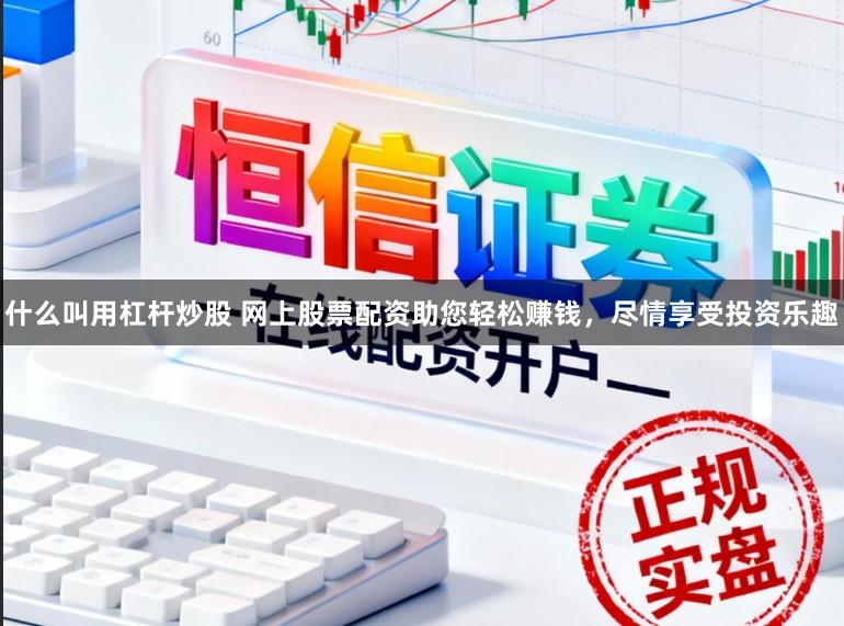 什么叫用杠杆炒股 网上股票配资助您轻松赚钱，尽情享受投资乐趣