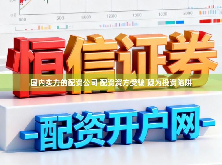 国内实力的配资公司 配资资方受骗 疑为投资陷阱