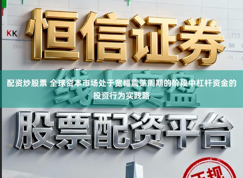 配资炒股票 全球资本市场处于宽幅震荡周期的阶段中杠杆资金的投资行为实践路