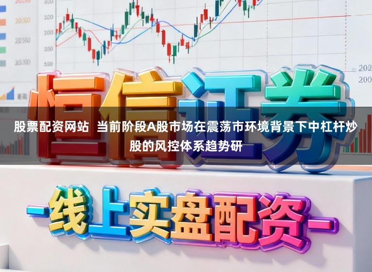 股票配资网站 当前阶段A股市场在震荡市环境背景下中杠杆炒股的风控体系趋势研