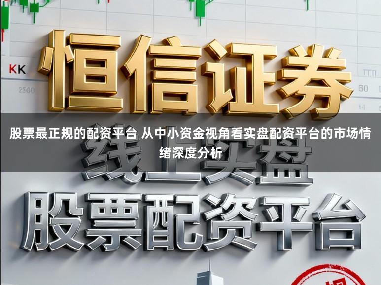 股票最正规的配资平台 从中小资金视角看实盘配资平台的市场情绪深度分析