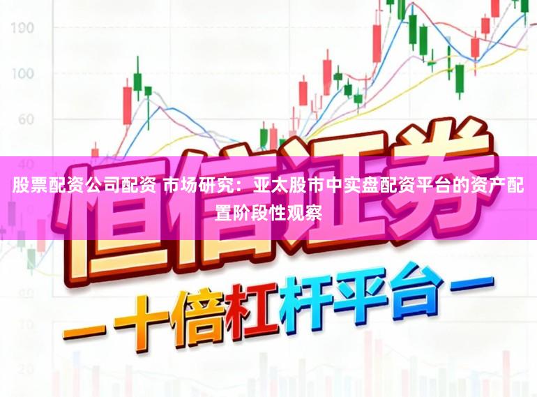 股票配资公司配资 市场研究：亚太股市中实盘配资平台的资产配置阶段性观察