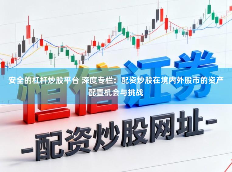 安全的杠杆炒股平台 深度专栏:配资炒股在境内外股市的资产配置机会与挑战