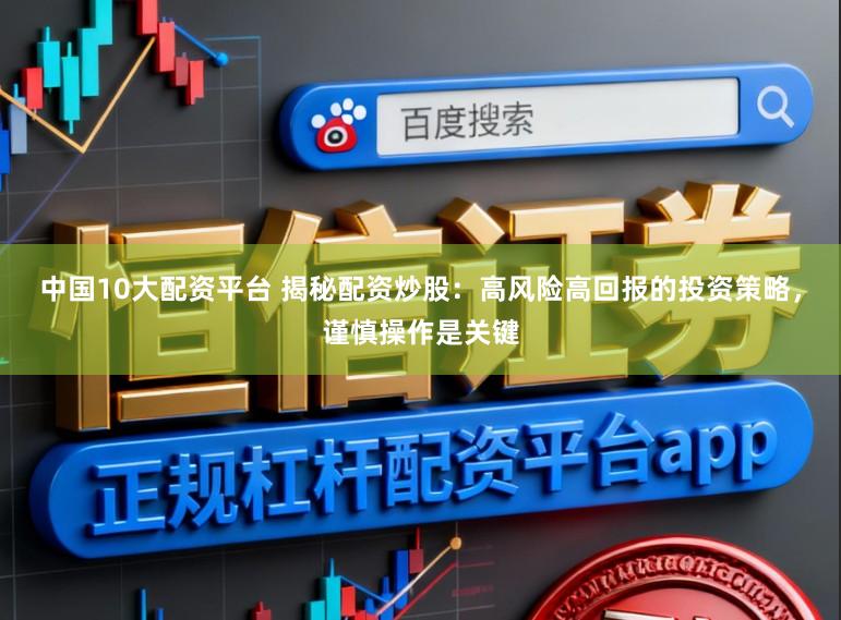 中国10大配资平台 揭秘配资炒股：高风险高回报的投资策略，谨慎操作是关键