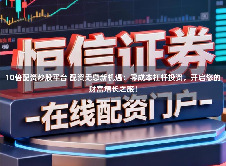 10倍配资炒股平台 配资无息新机遇：零成本杠杆投资，开启您的财富增长之旅！