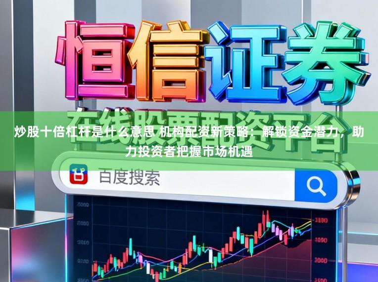 炒股十倍杠杆是什么意思 机构配资新策略：解锁资金潜力，助力投资者把握市场机遇