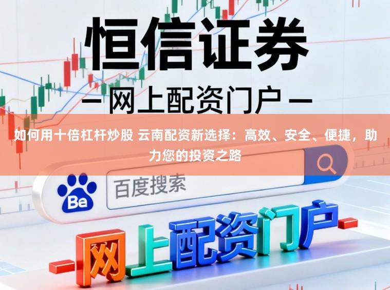 如何用十倍杠杆炒股 云南配资新选择：高效、安全、便捷，助力您的投资之路