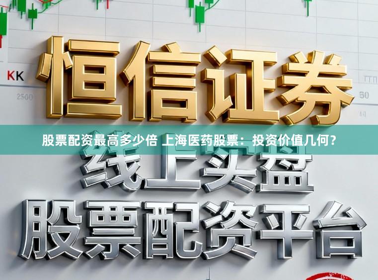 股票配资最高多少倍 上海医药股票：投资价值几何？