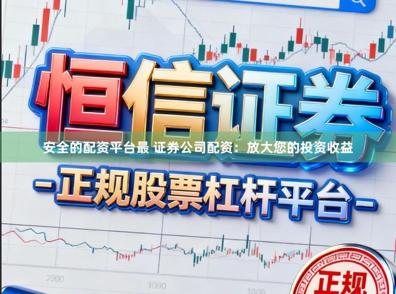 安全的配资平台最 证券公司配资：放大您的投资收益