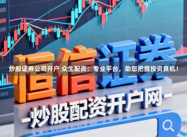 炒股证券公司开户 众生配资：专业平台，助您把握投资良机！