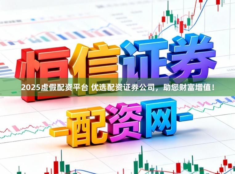 2025虚假配资平台 优选配资证券公司，助您财富增值！