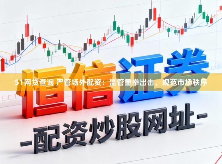 51网贷查询 严管场外配资：监管重拳出击，规范市场秩序