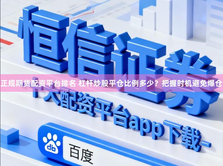 正规期货配资平台排名 杠杆炒股平仓比例多少？把握时机避免爆仓